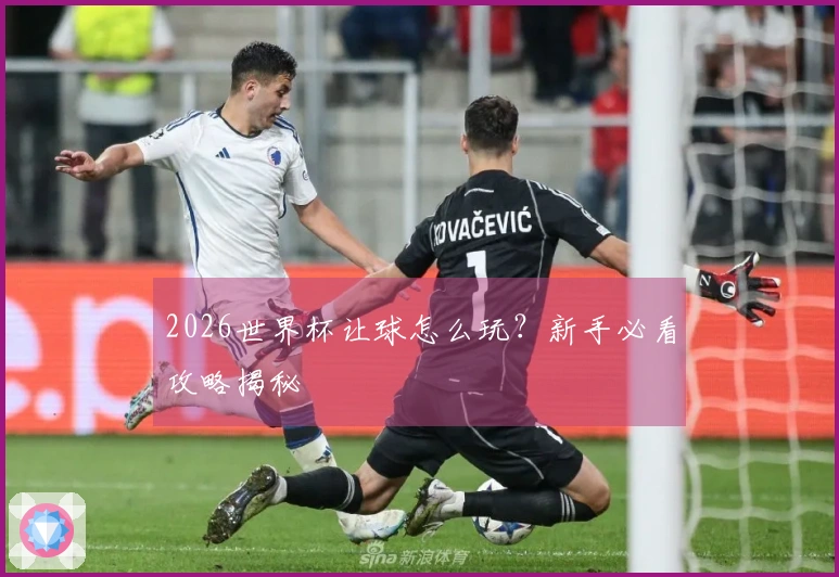 2026世界杯让球怎么玩？新手必看攻略揭秘