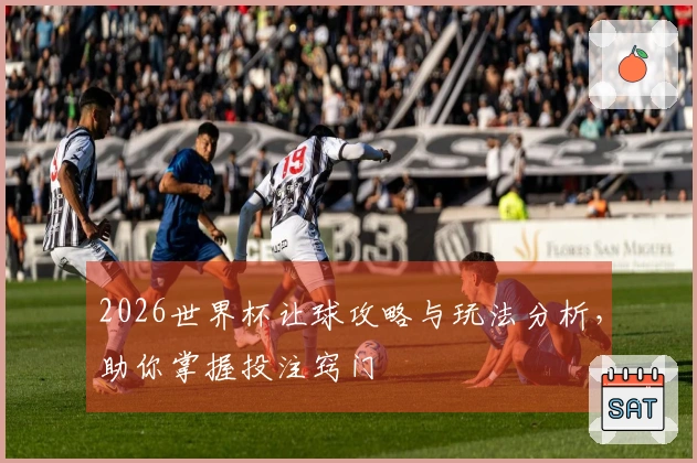 2026世界杯让球攻略与玩法分析，助你掌握投注窍门