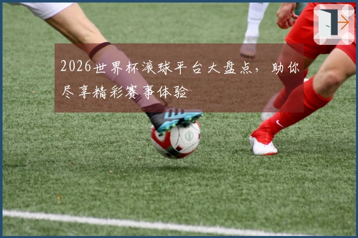 2026世界杯滚球平台大盘点，助你尽享精彩赛事体验