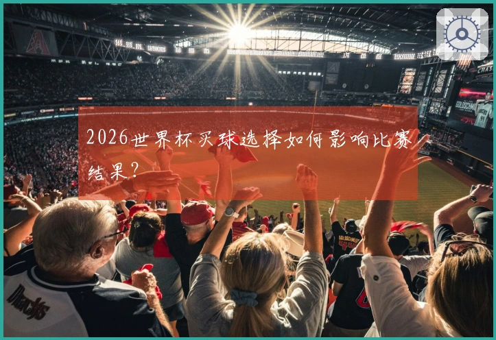 2026世界杯买球选择如何影响比赛结果？