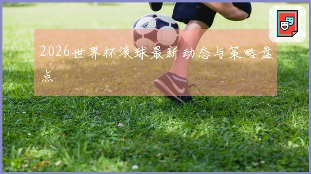 2026世界杯滚球最新动态与策略盘点
