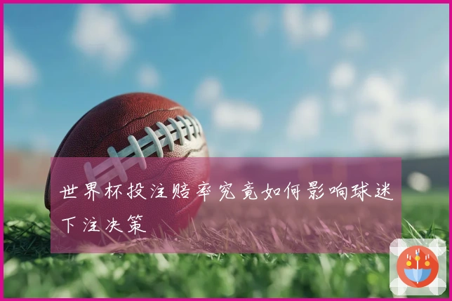 世界杯投注赔率究竟如何影响球迷下注决策
