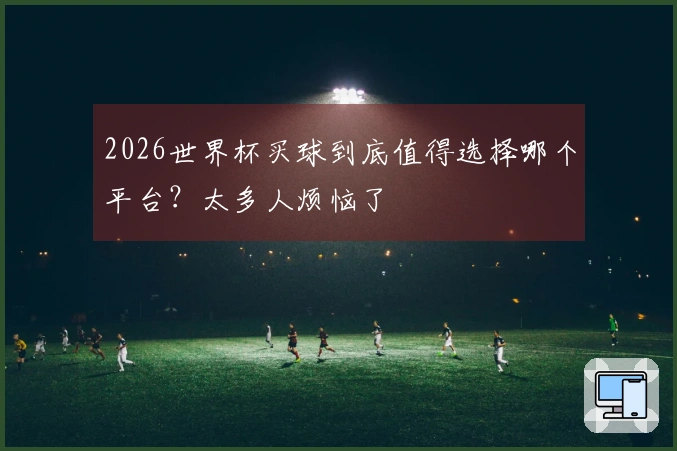 2026世界杯买球到底值得选择哪个平台？太多人烦恼了