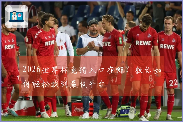 2026世界杯竞猜入口在哪？教你如何轻松找到最佳平台